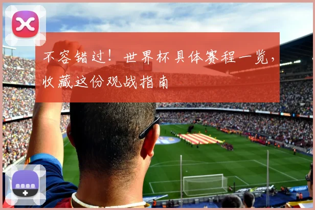 不容错过！世界杯具体赛程一览，收藏这份观战指南