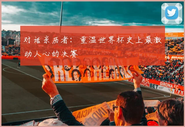 对话亲历者：重温世界杯史上最激动人心的决赛
