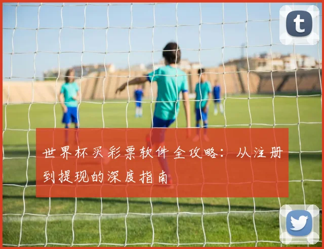 世界杯买彩票软件全攻略:从注册到提现的深度指南