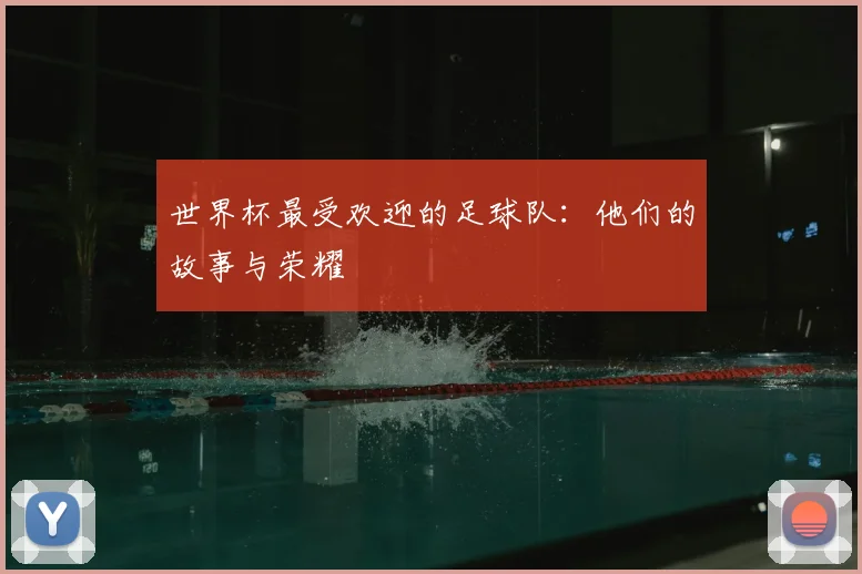 世界杯最受欢迎的足球队:他们的故事与荣耀