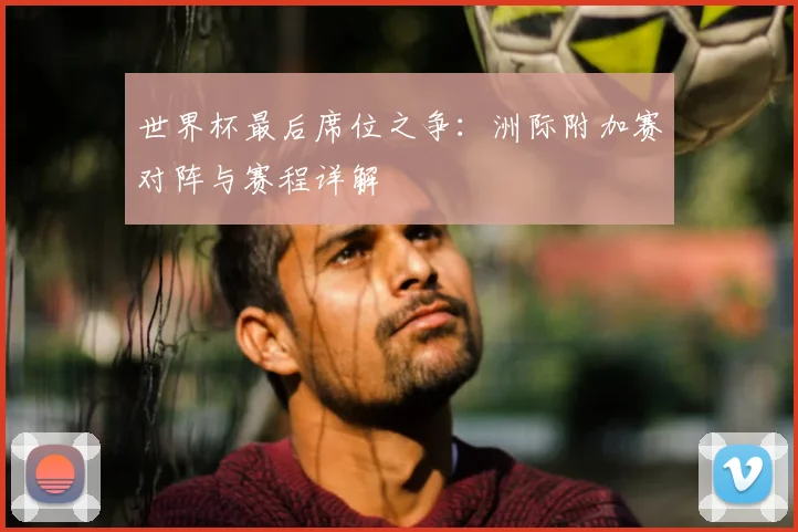 世界杯最后席位之争:洲际附加赛对阵与赛程详解