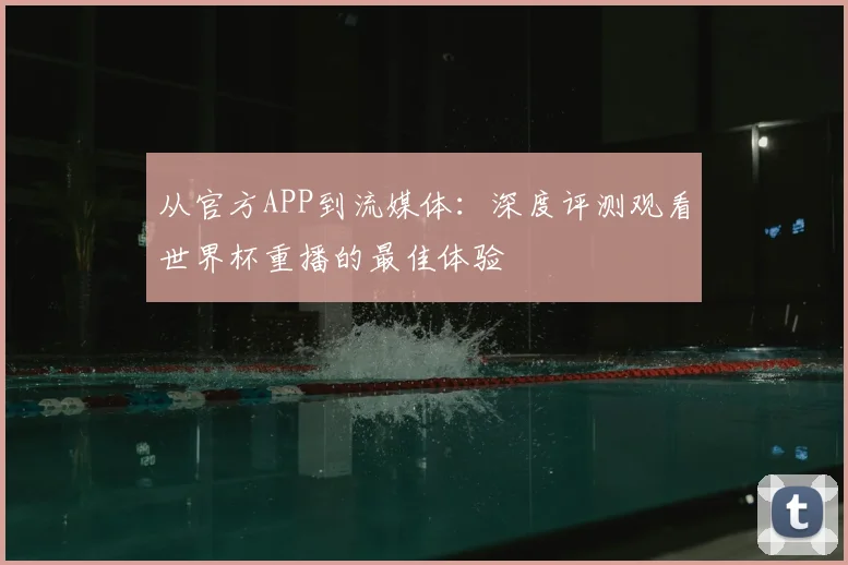 从官方APP到流媒体:深度评测观看世界杯重播的最佳体验