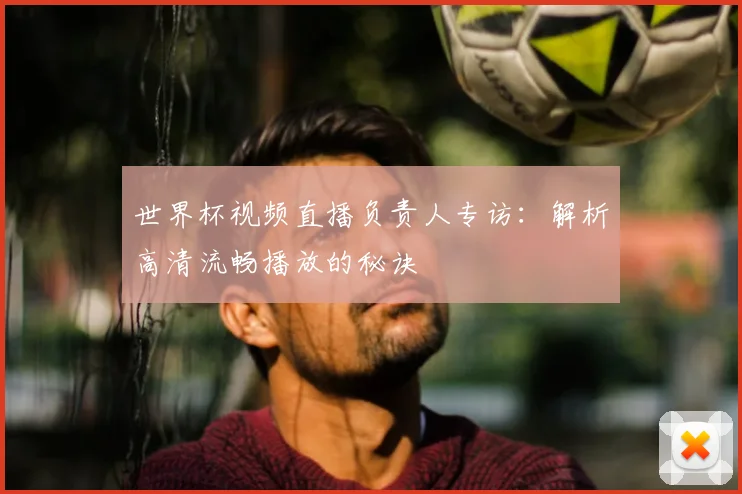 世界杯视频直播负责人专访：解析高清流畅播放的秘诀