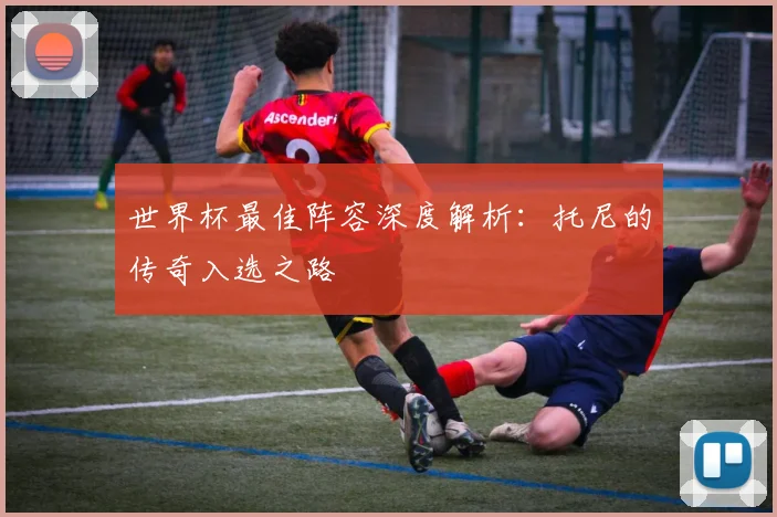 世界杯最佳阵容深度解析:托尼的传奇入选之路