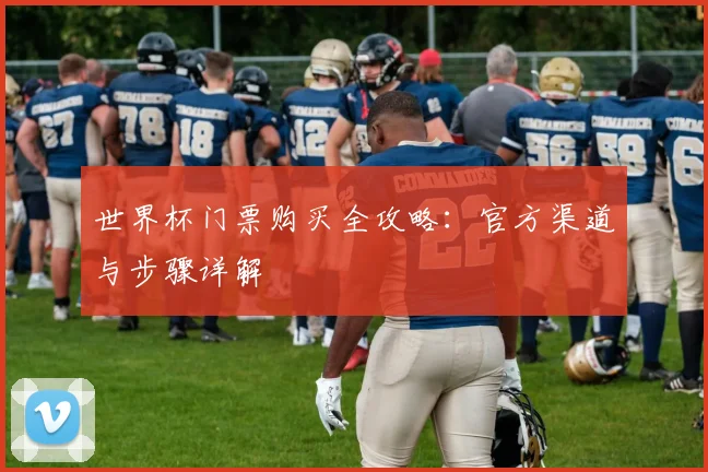 世界杯门票购买全攻略：官方渠道与步骤详解