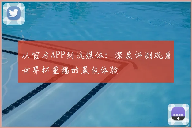 从官方APP到流媒体:深度评测观看世界杯重播的最佳体验