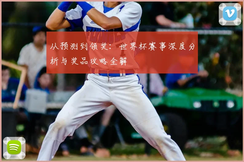 从预测到领奖：世界杯赛事深度分析与奖品攻略全解