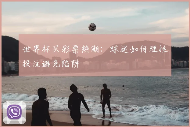 世界杯买彩票热潮:球迷如何理性投注避免陷阱