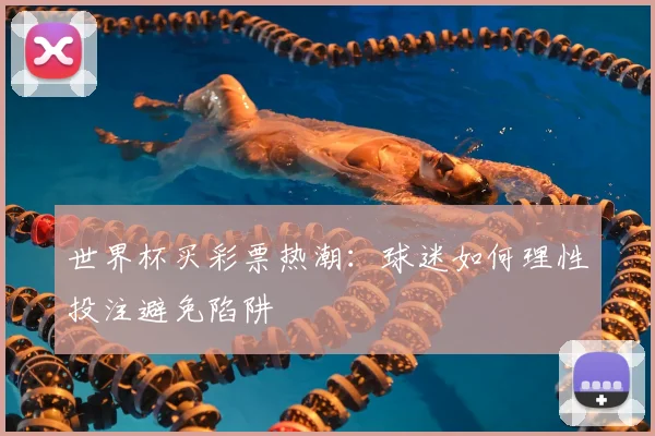 世界杯买彩票热潮:球迷如何理性投注避免陷阱