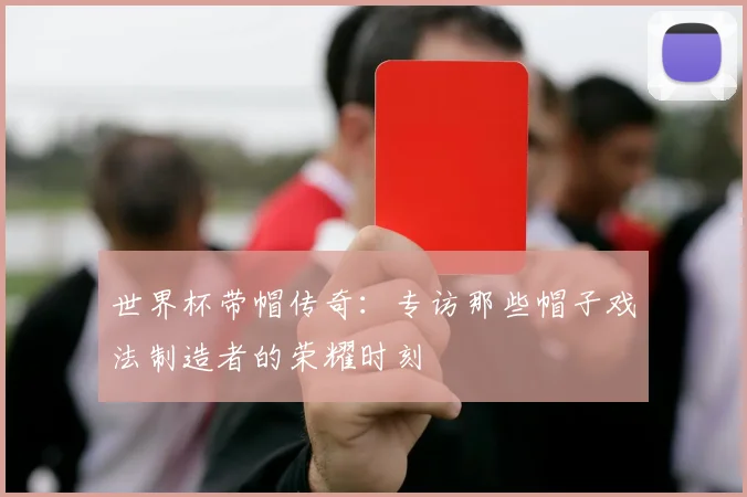世界杯带帽传奇：专访那些帽子戏法制造者的荣耀时刻