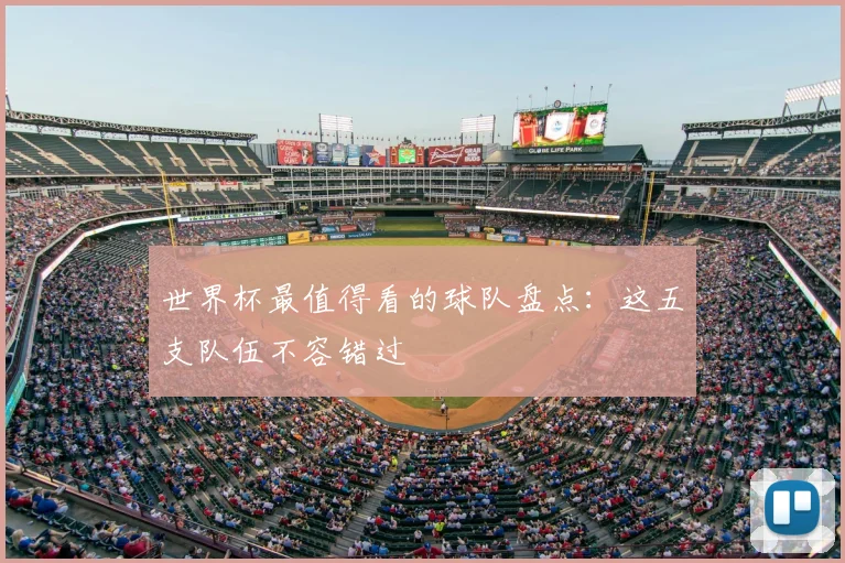 世界杯最值得看的球队盘点:这五支队伍不容错过