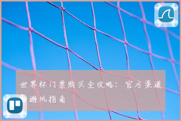 世界杯门票购买全攻略:官方渠道与避坑指南