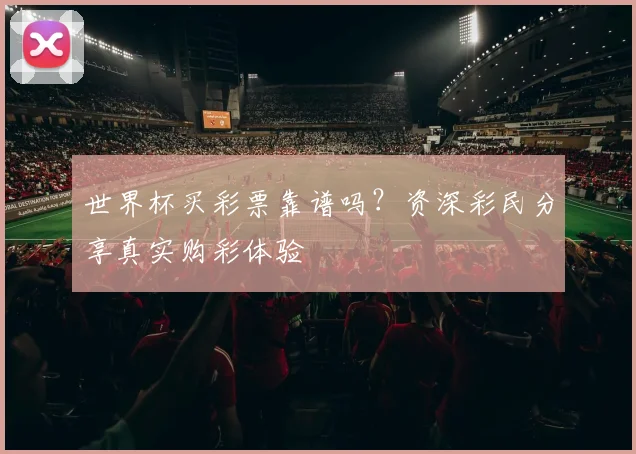 世界杯买彩票靠谱吗?资深彩民分享真实购彩体验