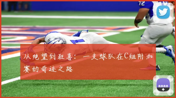 从绝望到狂喜：一支球队在C组附加赛的奇迹之路