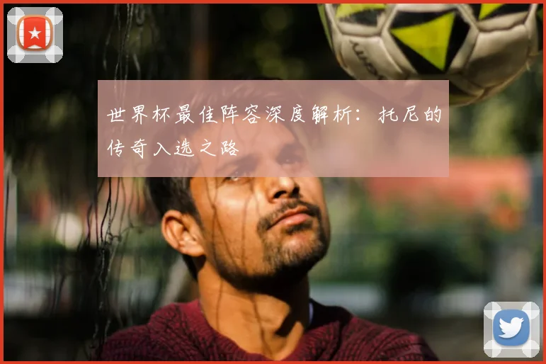 世界杯最佳阵容深度解析:托尼的传奇入选之路