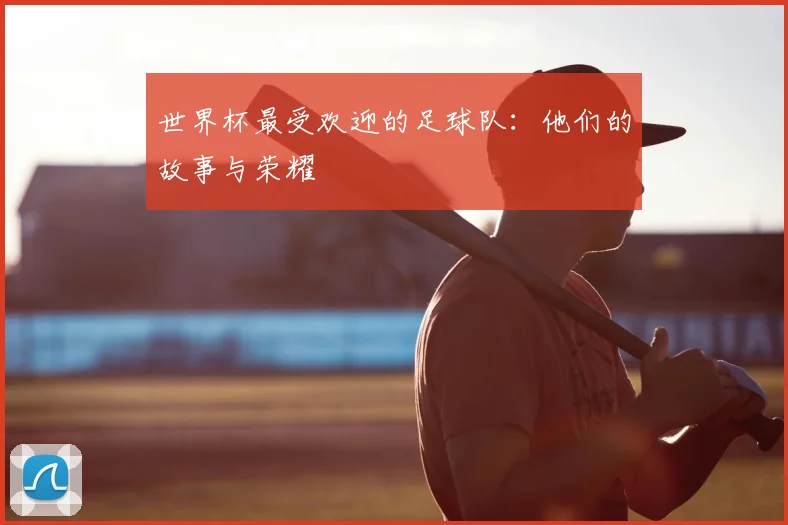 世界杯最受欢迎的足球队:他们的故事与荣耀