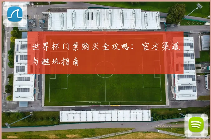 世界杯门票购买全攻略:官方渠道与避坑指南