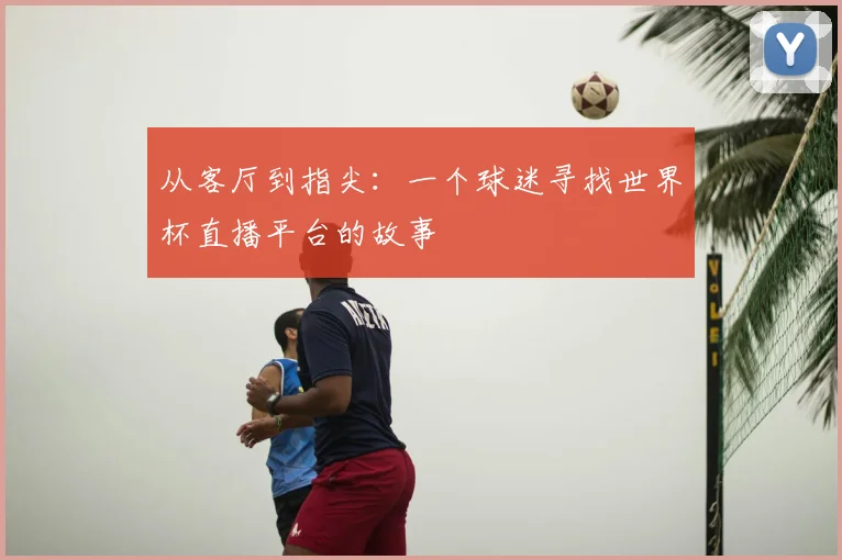 从客厅到指尖：一个球迷寻找世界杯直播平台的故事