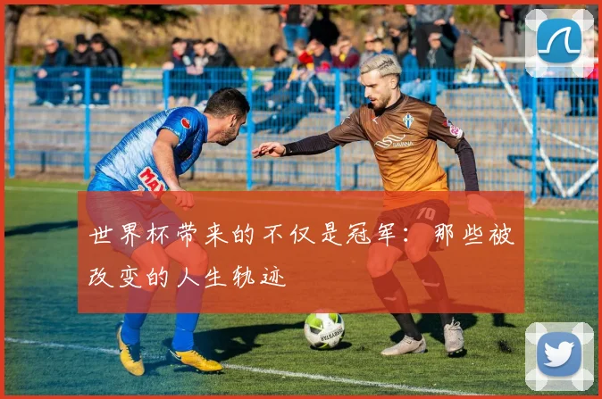 世界杯带来的不仅是冠军：那些被改变的人生轨迹